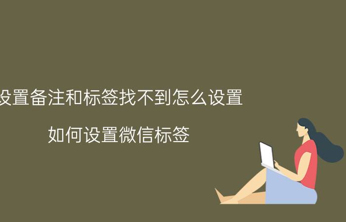 设置备注和标签找不到怎么设置 如何设置微信标签？